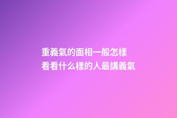 重義氣的面相一般怎樣 看看什么樣的人最講義氣